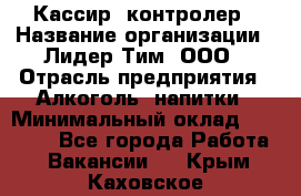 Кассир -контролер › Название организации ­ Лидер Тим, ООО › Отрасль предприятия ­ Алкоголь, напитки › Минимальный оклад ­ 36 000 - Все города Работа » Вакансии   . Крым,Каховское